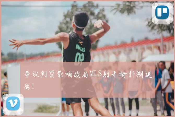 争议判罚影响战局MLS射手榜扑朔迷离！