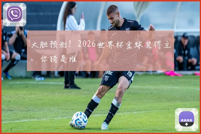 大胆预测！2026世界杯金球奖得主，你猜是谁