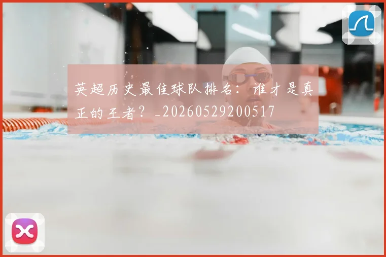 英超历史最佳球队排名：谁才是真正的王者？_20260529200517