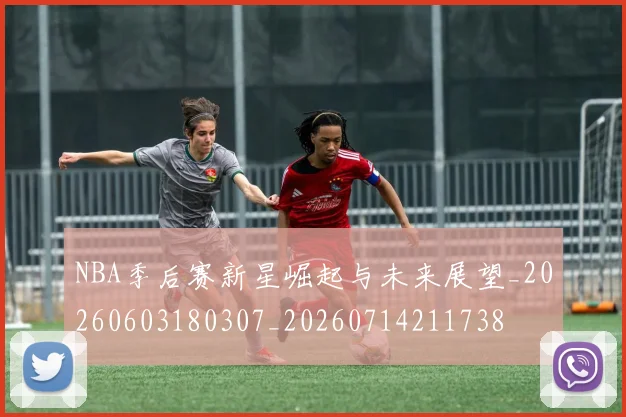 NBA季后赛新星崛起与未来展望_20260603180307_20260714211738