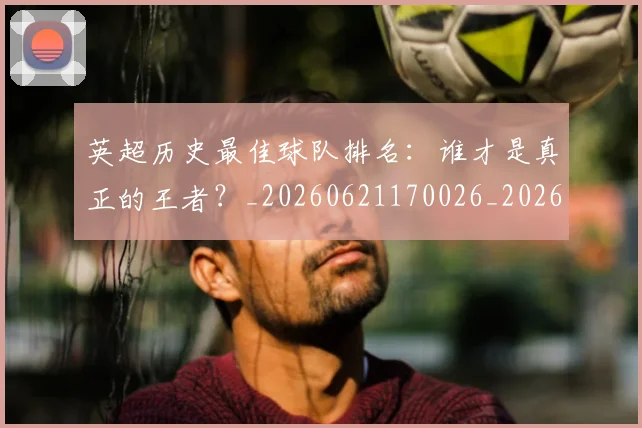 英超历史最佳球队排名:谁才是真正的王者?_20260621170026_20260710005244