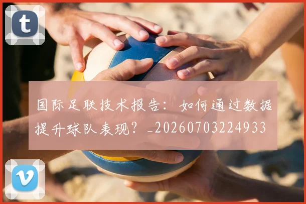 国际足联技术报告:如何通过数据提升球队表现?_20260703224933