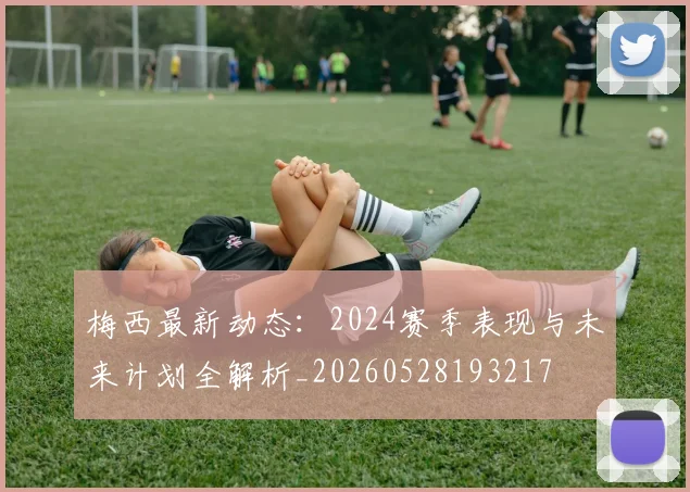 梅西最新动态：2024赛季表现与未来计划全解析_20260528193217