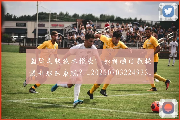 国际足联技术报告：如何通过数据提升球队表现？_20260703224933_20260719170334