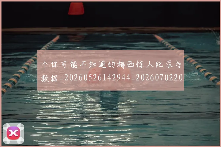 个你可能不知道的梅西惊人纪录与数据_20260526142944_20260702201612