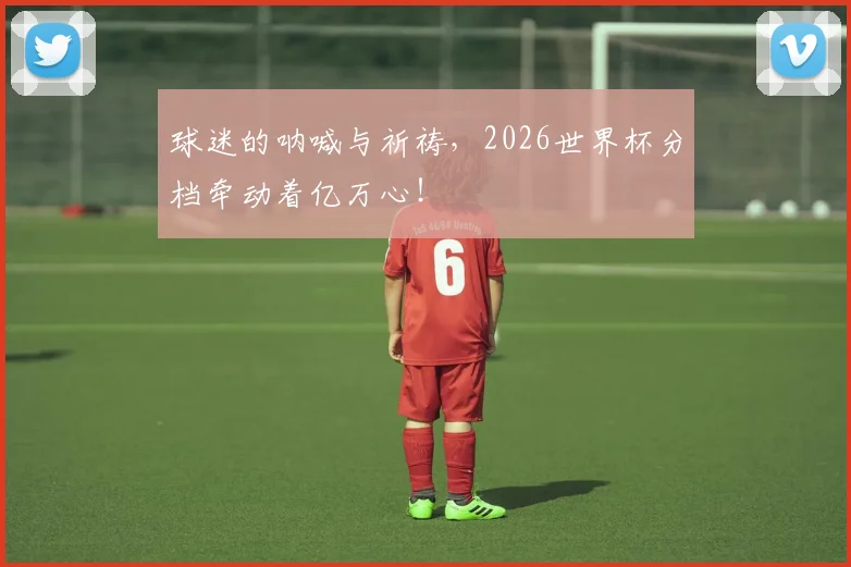 球迷的呐喊与祈祷，2026世界杯分档牵动着亿万心！
