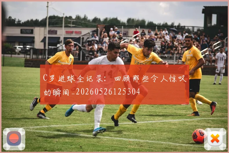 C罗进球全记录：回顾那些令人惊叹的瞬间_20260526125304