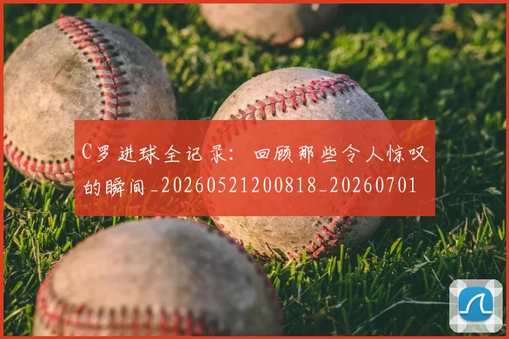 C罗进球全记录：回顾那些令人惊叹的瞬间_20260521200818_20260701214044_20260713215038