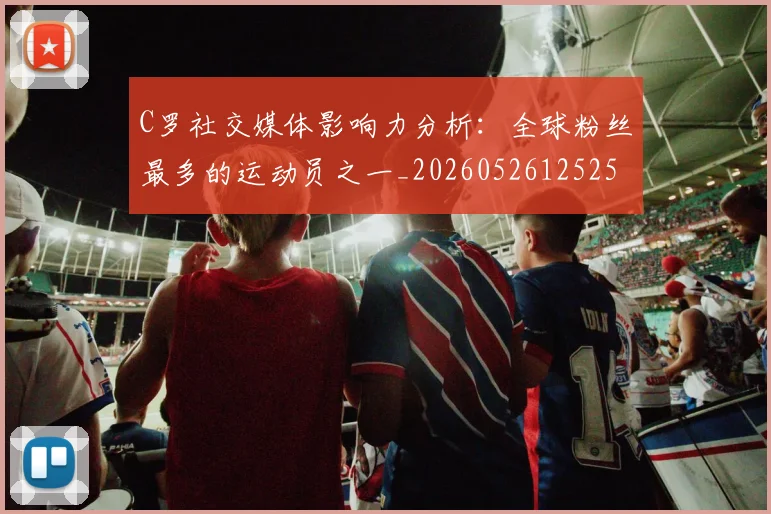 C罗社交媒体影响力分析：全球粉丝最多的运动员之一_20260526125251