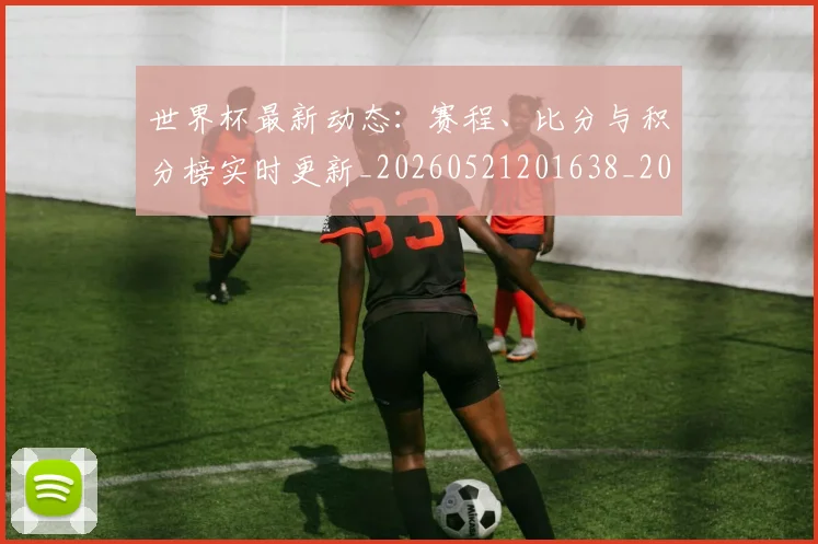 世界杯最新动态:赛程、比分与积分榜实时更新_20260521201638_20260702174344_20260715191608