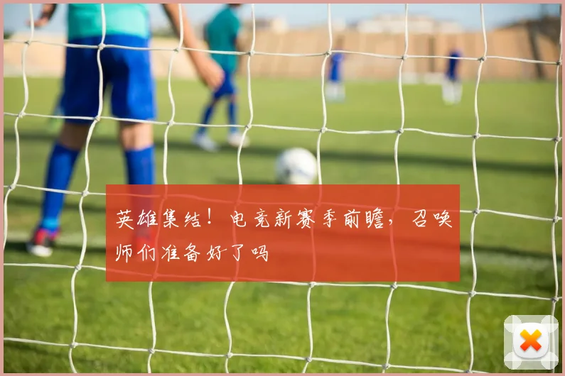 英雄集结!电竞新赛季前瞻,召唤师们准备好了吗