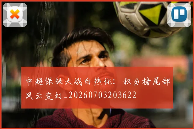 中超保级大战白热化：积分榜尾部风云变幻_20260703203622