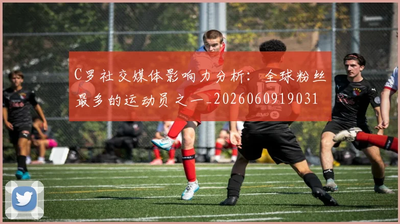 C罗社交媒体影响力分析：全球粉丝最多的运动员之一_20260609190310