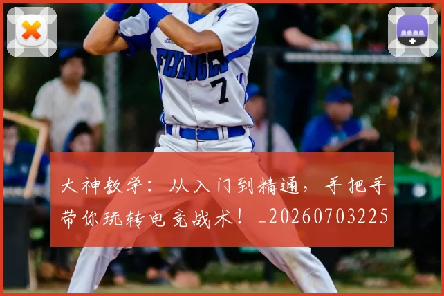 大神教学：从入门到精通，手把手带你玩转电竞战术！_20260703225507