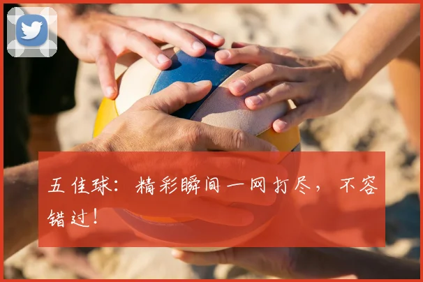 五佳球：精彩瞬间一网打尽，不容错过！