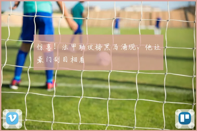 惊喜！法甲助攻榜黑马涌现，他让豪门刮目相看