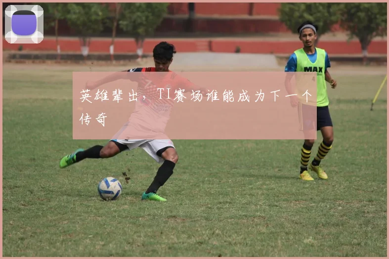 英雄辈出,TI赛场谁能成为下一个传奇