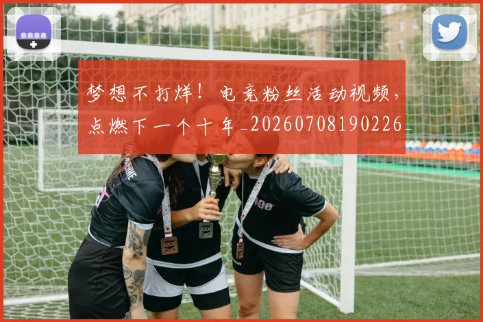梦想不打烊！电竞粉丝活动视频，点燃下一个十年_20260708190226_20260731182919