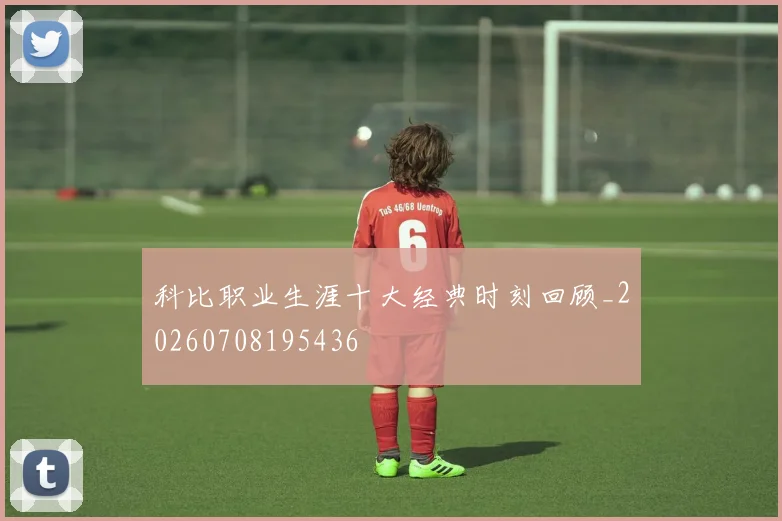 科比职业生涯十大经典时刻回顾_20260708195436