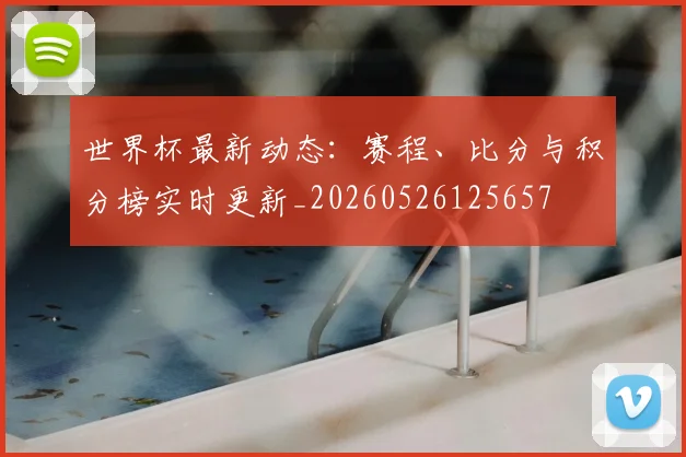 世界杯最新动态：赛程、比分与积分榜实时更新_20260526125657
