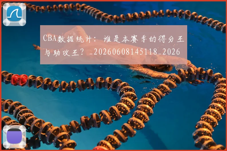 CBA数据统计：谁是本赛季的得分王与助攻王？_20260608145118_20260713214821