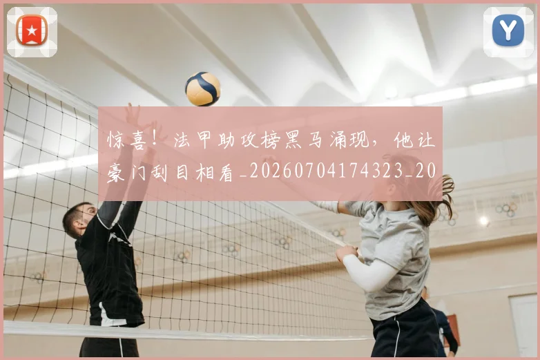 惊喜！法甲助攻榜黑马涌现，他让豪门刮目相看_20260704174323_20260723172848