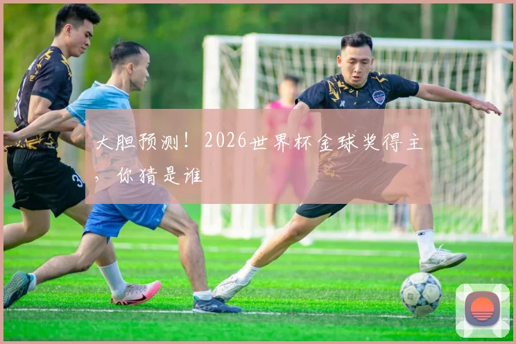 大胆预测!2026世界杯金球奖得主,你猜是谁