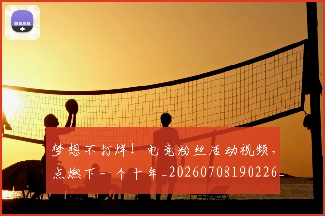 梦想不打烊！电竞粉丝活动视频，点燃下一个十年_20260708190226_20260731182919
