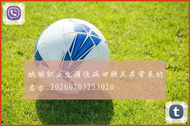 姚明职业生涯伤病回顾及其带来的启示_20260703233020