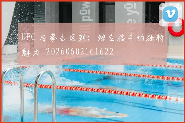 UFC 与拳击区别：综合格斗的独特魅力_20260602161622