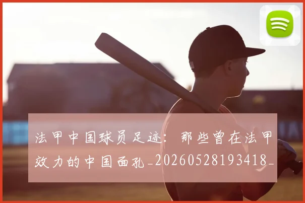 法甲中国球员足迹：那些曾在法甲效力的中国面孔_20260528193418_20260707153057_20260801171343