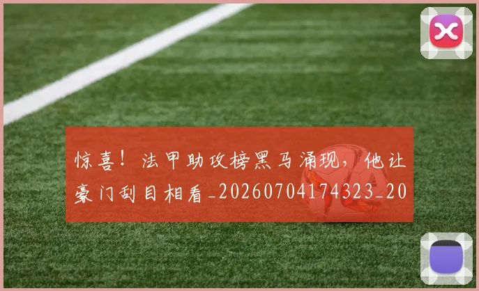 惊喜！法甲助攻榜黑马涌现，他让豪门刮目相看_20260704174323_20260723172848