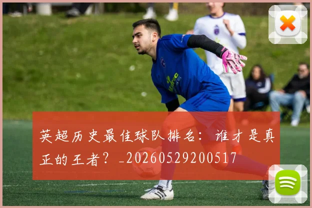 英超历史最佳球队排名：谁才是真正的王者？_20260529200517