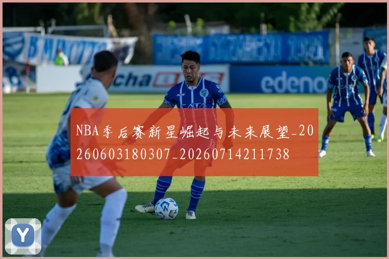 NBA季后赛新星崛起与未来展望_20260603180307_20260714211738
