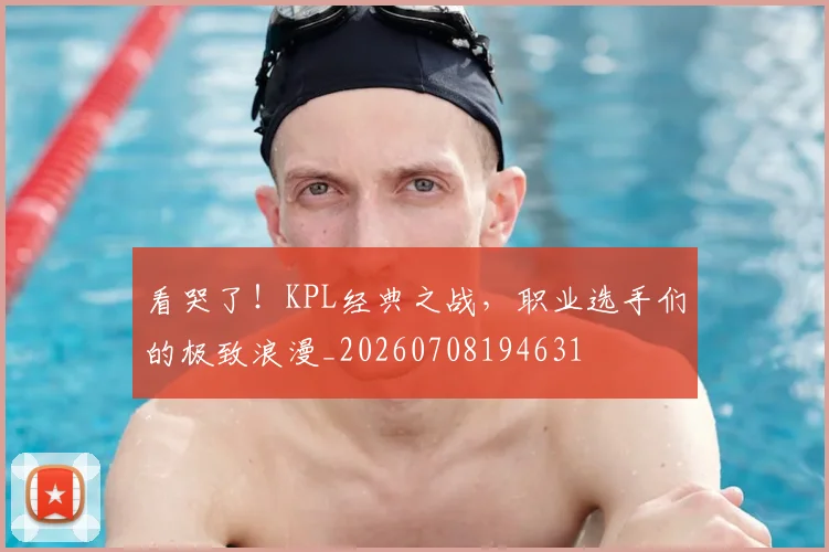 看哭了！KPL经典之战，职业选手们的极致浪漫_20260708194631