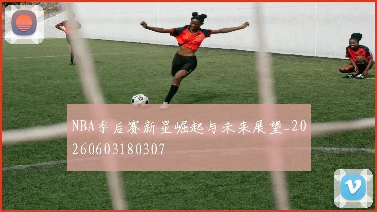 NBA季后赛新星崛起与未来展望_20260603180307