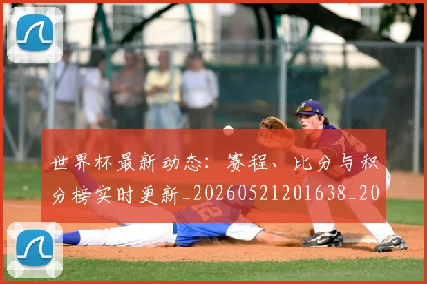 世界杯最新动态:赛程、比分与积分榜实时更新_20260521201638_20260702174344_20260715191608