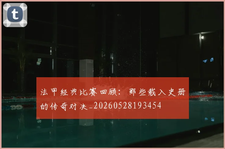 法甲经典比赛回顾：那些载入史册的传奇对决_20260528193454