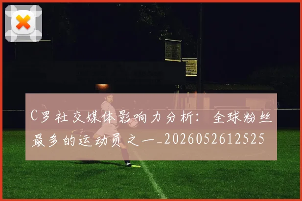 C罗社交媒体影响力分析：全球粉丝最多的运动员之一_20260526125251