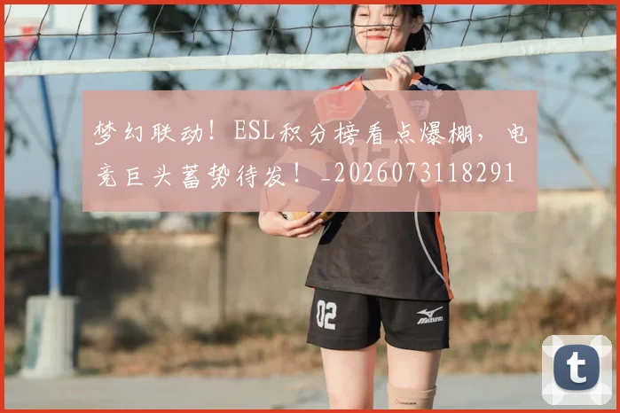 梦幻联动！ESL积分榜看点爆棚，电竞巨头蓄势待发！_20260731182913