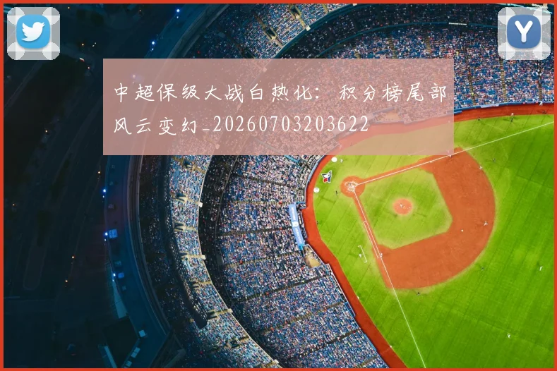中超保级大战白热化:积分榜尾部风云变幻_20260703203622