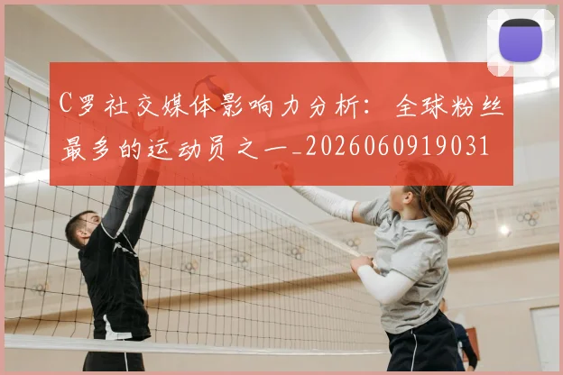 C罗社交媒体影响力分析:全球粉丝最多的运动员之一_20260609190310