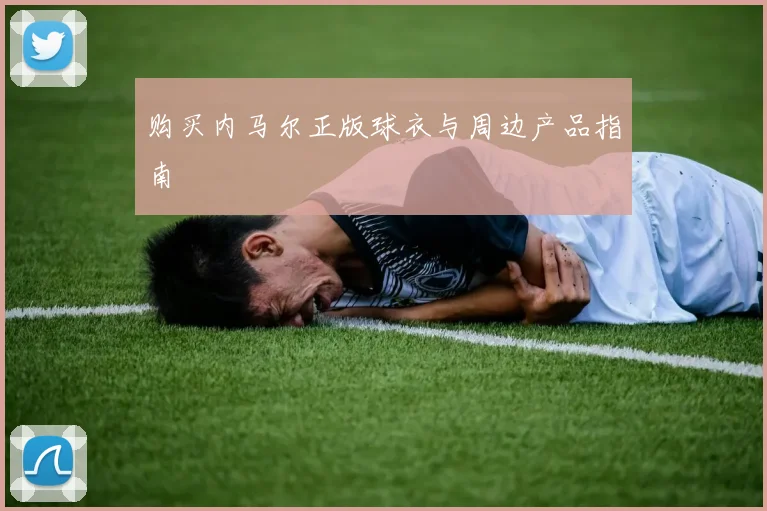 购买内马尔正版球衣与周边产品指南