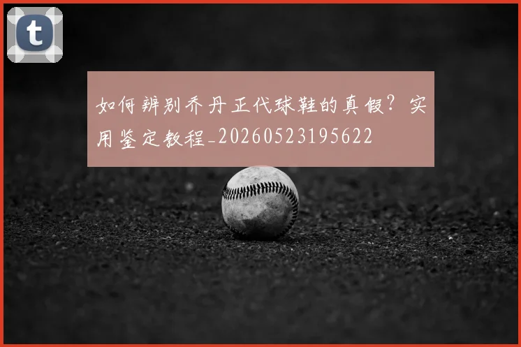 如何辨别乔丹正代球鞋的真假？实用鉴定教程_20260523195622