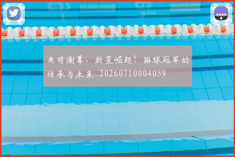 老将谢幕，新星崛起！排球冠军的传承与未来_20260710004059