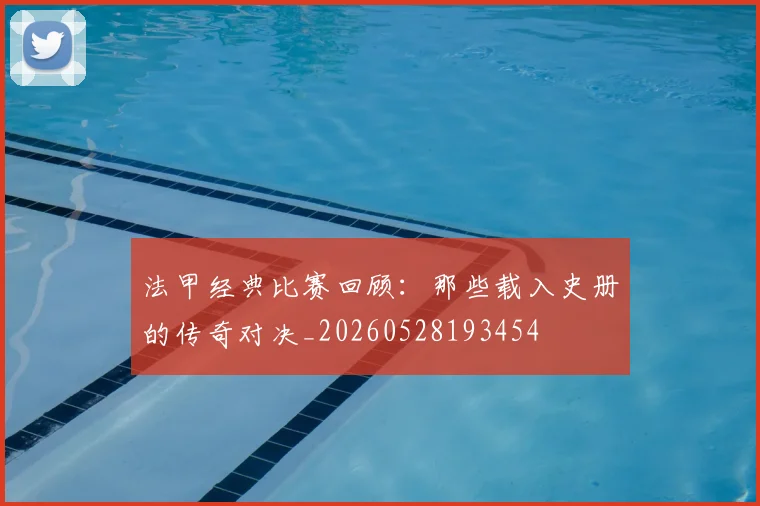 法甲经典比赛回顾：那些载入史册的传奇对决_20260528193454