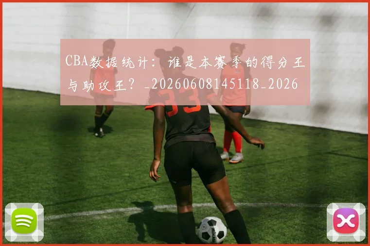 CBA数据统计：谁是本赛季的得分王与助攻王？_20260608145118_20260702164024