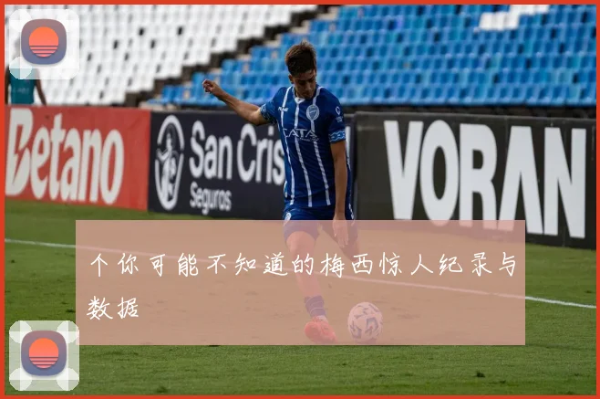 个你可能不知道的梅西惊人纪录与数据