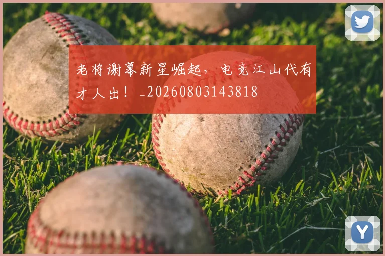 老将谢幕新星崛起,电竞江山代有才人出!_20260803143818