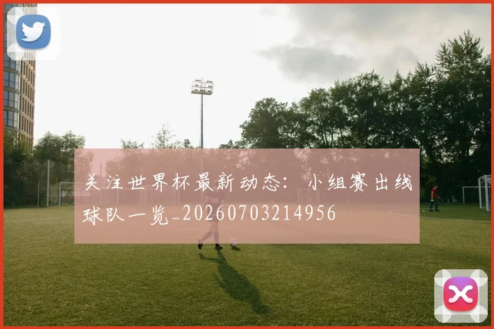 关注世界杯最新动态：小组赛出线球队一览_20260703214956